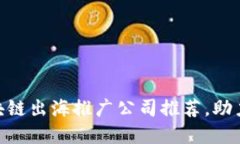 2025必看：区块链出海推广公司推荐，助力全球市