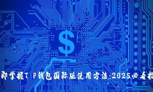 立即掌握T P钱包国际版使用方法：2025必看指南