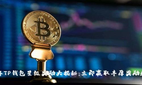 2023年TP钱包星级奖励大揭秘：立即赢取丰厚奖励和福利！