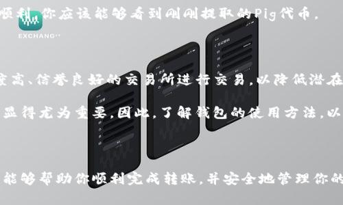 将Pig代币转入TP钱包的过程可以通过几个简单的步骤来完成。下面是详细的操作指南。

步骤一：准备工作

在开始之前，确保你已经安装了TP钱包，并且已经创建了一个钱包账户。若你还没有下载TP钱包，可以在手机应用商店中搜索“TP Wallet”进行下载，一旦安装完成，按照指引设定你的钱包。这一步十分重要，因为这是存储你的加密资产的地方。

步骤二：获取Pig代币

首先，你需要拥有一些Pig代币。如果你已经在交易所购买了Pig代币，可以直接跳到下一步。如果你还没有购买，可以选择一个主流的加密货币交易所（例如Binance、Huobi等）进行购买。在交易所注册并完成身份验证后，你就可以使用法币（如美元、人民币等）购买Pig代币。

步骤三：提取Pig代币

购买完成后，你需要将Pig代币提取到你的TP钱包中。在交易所中找到“提币”或者“提现”选项，输入你TP钱包的地址。请注意，确保输入地址的准确性，因为一旦发送出去，代币将无法找回。可以通过复制和粘贴的方式，以减少手动输入错误的风险。

步骤四：确认交易

在提币的过程中，交易所通常会要求你确认提取操作。这可能包括输入你的交易密码或者进行双重认证等。确保仔细检查所有信息，如代币数量和钱包地址。在确认无误后，提交提币请求。

步骤五：等待交易完成

一旦你的提现请求被处理，Pig代币将在网络上进行转账。这个过程可能需要几分钟到几小时不等，具体取决于网络的繁忙程度。如果你在一段时间后仍未见到账，可以查看交易所的提现记录，或联系他们的客服进行查询。

步骤六：查看TP钱包

在等待过程中，打开你的TP钱包，查看Pig代币是否到账。你可以在钱包的资产页面上看到你的Pig代币。如果一切顺利，你应该能够看到刚刚提取的Pig代币。

注意事项

在进行任何加密货币的转移和交易时，一定要注意安全。确保你的TP钱包已备份，以防万一。此外，尽量选择知名度高、信誉良好的交易所进行交易，以降低潜在的风险。

通过以上步骤，你应该能够顺利将Pig代币转入TP钱包。随着加密货币市场的不断发展，合理管理和存储你的资产显得尤为重要。因此，了解钱包的使用方法，以及如何安全地进行交易，是每位加密货币用户在进入市场时必须掌握的基本知识。

总结

将Pig代币转入TP钱包并不是一件复杂的事情，只需要遵循上述步骤，并在过程中保持警惕和谨慎。希望这个指南能够帮助你顺利完成转账，并安全地管理你的加密资产。在这个快速发展的数字货币时代，学会正确处理和存储你的代币是保障资产安全的关键。