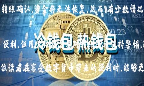 如果您在使用TP钱包时不小心转错了地址，首先不要惊慌。虽然这可能会让您感到沮丧，但理解转账过程以及如何处理这个问题至关重要。本文将详细探讨TP钱包的转账功能，以及如果发生错误时可能的解决方案。

TP钱包简介
TP钱包是一款广受欢迎的数字货币钱包，支持多种加密货币的管理和交易。它的设计以用户友好为核心，使得即使是新手用户也能轻松上手。TP钱包提供了多种功能，包括资产管理、交易记录、市场行情查看等。

转账过程解析
在TP钱包中，转账过程相对简单。用户只需输入接收地址、转账金额，并确认交易。然而，在轻松的操作背后，细节却至关重要。任何一个小错误，例如输入错误的地址，都可能导致资产的损失。因此，用户在进行转账操作时，应该保持警觉，仔细检查每一项信息。

转错地址的常见原因
在进行数字货币转账时，转错地址的原因可能有多种。例如，用户可能在复制地址时，误将某些字符遗漏或添加，或者在选择接收地址时发生了混淆。此外，在手机屏幕上显示的较小的字母和数字，可能会导致视觉上的错误。

发生错误后的应对措施
1. **确认转账状态**：首先，您需要在TP钱包中查看转账记录，确认交易是否已成功。如果交易处于待处理状态，您可能还有机会取消它。

2. **联系接收方**：如果您有错误的接收地址的联系方式，可以尝试联系对方，看看是否有可能将资金退回。

3. **查看区块链信息**：通过区块链浏览器，可以查看交易的确切状态。这将有助于您了解您的资金是否已经送达错误的地址。

如何预防转错地址
为了避免再次发生相似的错误，用户可以采取以下措施：

1. **使用扫码功能**：尽量使用TP钱包的扫码功能来直接获取接收地址，这样可以有效避免手动输入错误。

2. **双重检查**：在确认转账之前，花几秒钟时间再仔细核对一次接收地址，确保没有错误。

3. **小额测试**：在大额转账之前，先进行一个小额转账测试，确认无误后再进行大额交易。

转错后能否追回资金？
许多人可能会问：转错地址后的资金还能追回吗？不幸的是，数字货币交易一般是不可逆的。在绝大多数情况下，一旦转账确认，资金将无法恢复。然而，有少数情况下，如果接收方是您认识的人，并且他们愿意退还，您可能会有机会找回资金。

结束语
数字货币的快速发展给我们带来了便利，同时也伴随着风险。TP钱包作为一种热门的加密货币钱包，虽然提供了许多便利，但用户依然需要对转账流程保持警惕。通过合理的预防措施和对错误处理流程的了解，您可以更好地保护自己的资产，确保在使用TP钱包时的安全和高效。

总之，虽然转错地址可能让人感到无奈，但采取正确的措施，并保持警觉，可以帮助用户最大程度地降低损失。希望每位读者在享受数字货币带来的便利时，能够更加谨慎和明智，从而避免不必要的麻烦。
