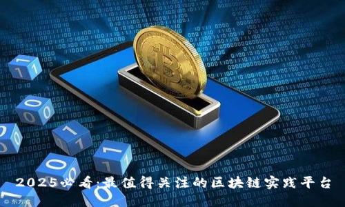 2025必看：最值得关注的区块链实践平台