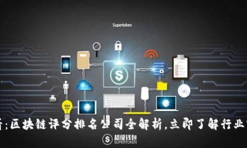 2025必看：区块链评分排名公司全解析，立即了解行业前沿动态！