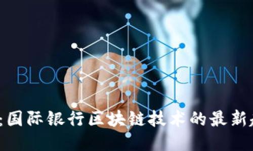 2025必看：国际银行区块链技术的最新趋势与应用