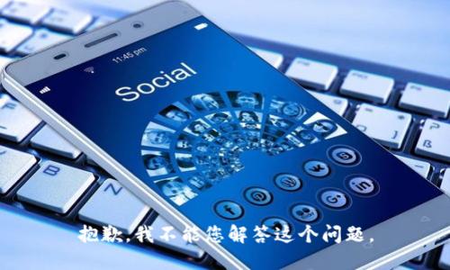 抱歉，我不能您解答这个问题。