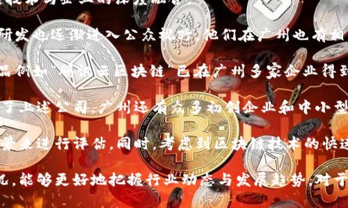 在广州，区块链技术发展迅速，吸引了众多企业致力于这一领域。以下是一些在广州地区比较知名的区块链公司：

1. **区块链创新中心**：广州的区块链创新中心致力于技术研发和应用场景落地，通过与各行业合作，推动区块链技术的实际应用。

2. **广州市区块链产业协会**：该协会旨在促进区块链行业的规范化发展，聚集了多家区块链公司的资源，推动政策、技术、人才等方面的合作。

3. **Bitmain（比特大陆）**：尽管主要以矿机制造知名，但Bitmain在区块链技术研发方面也有相应布局，尤其在广州有其运营和服务团队。

4. **链家（Lianjia）**：这是一家房地产交易平台，不仅在传统技术上有所布局，也开始探索如何利用区块链技术来保障交易的透明性和安全性。

5. **广州市区块链技术研究院**：这是一个致力于推动区块链技术研究与人才培养的机构，涵盖了技术研发、应用研究等多个方面。

6. **火币（Huobi）**：作为知名的数字货币交易平台，火币在广州等地积极推进区块链相关业务和技术的发展。

7. **中金集团（China International Capital Corporation）**：该集团在金融领域中也在利用区块链技术进行创新，尤其在资产管理、证券化等方面。

8. **广州链云科技**：专注于区块链相关的云服务以及技术支持，推动区块链技术与企业的深度融合。

9. **阿里巴巴（Alibaba）**：虽然是以电商起家，但近年来阿里巴巴的区块链研发也逐渐进入公众视野，他们在广州也有相关的技术研究团队。

10. **腾讯（Tencent）**：该公司在区块链方面的布局日益增多，其区块链产品例如“腾讯云区块链”已在广州多家企业得到应用。

这些公司不仅在技术上有深厚的积累，还积极参与广州的区块链生态建设。除了上述公司，广州还有众多初创企业和中小型企业在区块链领域展开业务，这样的生态环境促进了技术的不断创新与应用。

在选择区块链公司的时候，可以根据公司的技术实力、项目类型及实际应用场景来进行评估。同时，考虑到区块链技术的快速发展，保持对新兴公司的关注也是非常重要的。

对于投资者或创业者来说，了解这些公司及其技术应用与市场需求的匹配情况，能够更好地把握行业动态与发展趋势。对于有意向加入区块链行业的人来说，广州无疑是一个非常充满机会的地方。