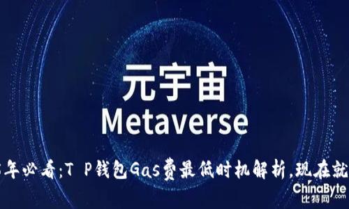 2025年必看：T P钱包Gas费最低时机解析，现在就行动！